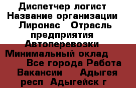 Диспетчер-логист › Название организации ­ Лиронас › Отрасль предприятия ­ Автоперевозки › Минимальный оклад ­ 18 500 - Все города Работа » Вакансии   . Адыгея респ.,Адыгейск г.